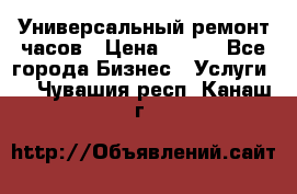 Универсальный ремонт часов › Цена ­ 100 - Все города Бизнес » Услуги   . Чувашия респ.,Канаш г.
